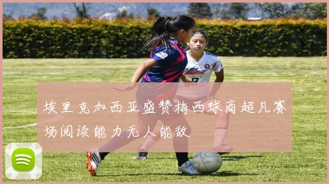 埃里克加西亚盛赞梅西球商超凡赛场阅读能力无人能敌