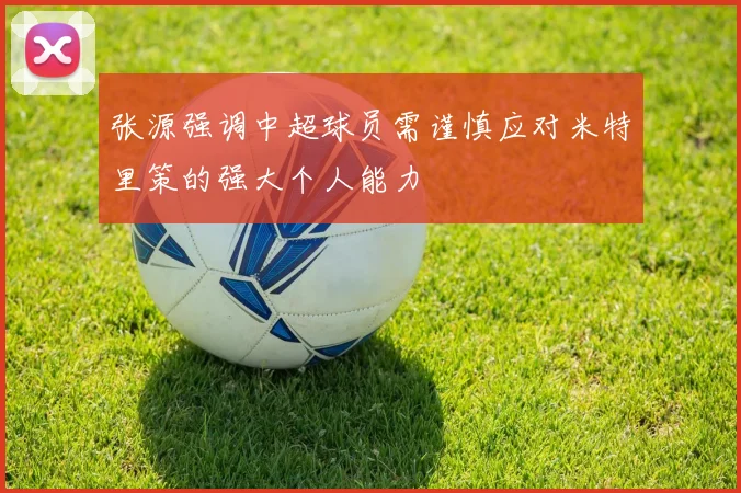 张源强调中超球员需谨慎应对米特里策的强大个人能力