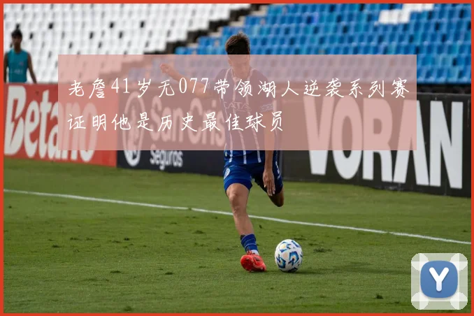 老詹41岁无077带领湖人逆袭系列赛证明他是历史最佳球员