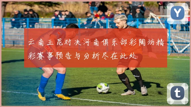 云南玉昆对决河南俱乐部彩陶坊精彩赛事预告与分析尽在此处
