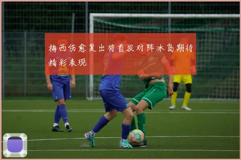 梅西伤愈复出将首发对阵冰岛期待精彩表现