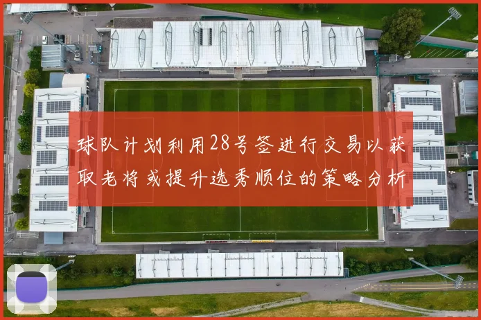 球队计划利用28号签进行交易以获取老将或提升选秀顺位的策略分析