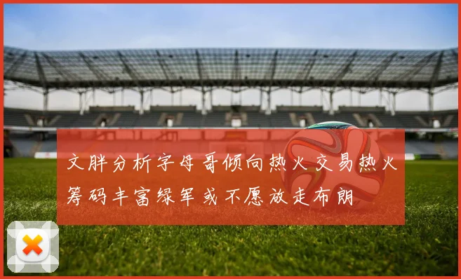 文胖分析字母哥倾向热火交易热火筹码丰富绿军或不愿放走布朗