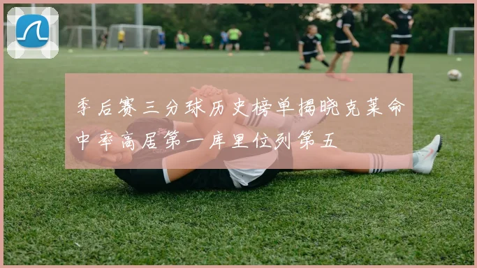 季后赛三分球历史榜单揭晓克莱命中率高居第一库里位列第五