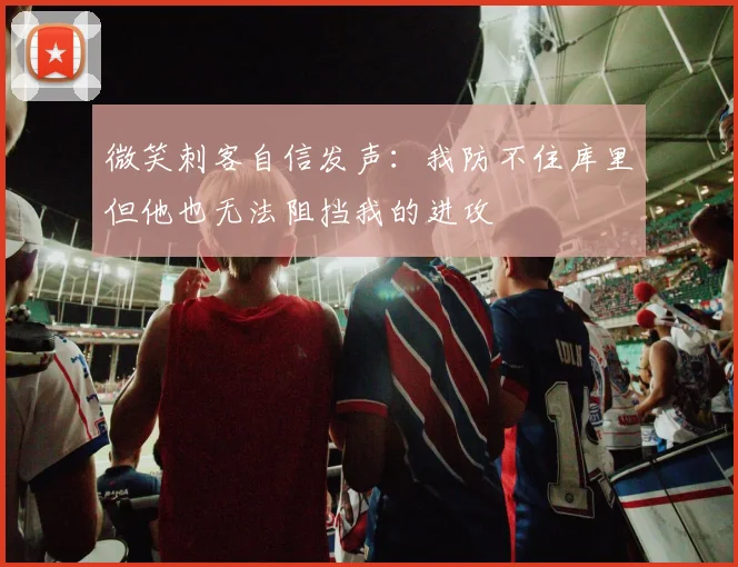 微笑刺客自信发声：我防不住库里但他也无法阻挡我的进攻