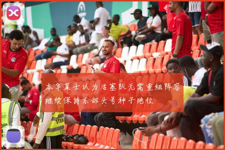 本华莱士认为活塞队无需重组阵容继续保持东部头号种子地位