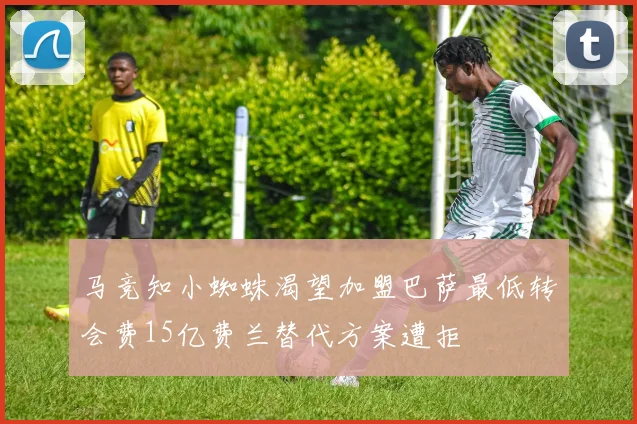 马竞知小蜘蛛渴望加盟巴萨最低转会费15亿费兰替代方案遭拒