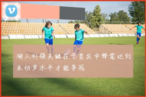湖人补强关键在于首发中锋需达到米切罗水平才能争冠