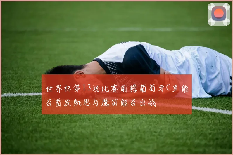 世界杯第13场比赛前瞻葡萄牙C罗能否首发凯恩与魔笛能否出战