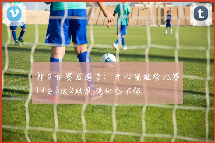 郭艾伦赛后感言：开心能继续比赛19分3板2助展现状态不俗