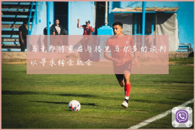 马竞即将重启与格里马尔多的谈判以寻求转会机会