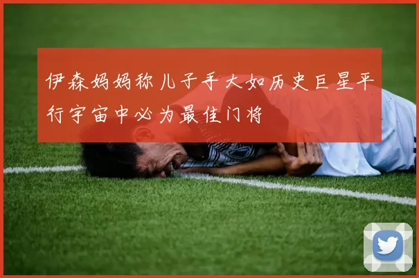 伊森妈妈称儿子手大如历史巨星平行宇宙中必为最佳门将