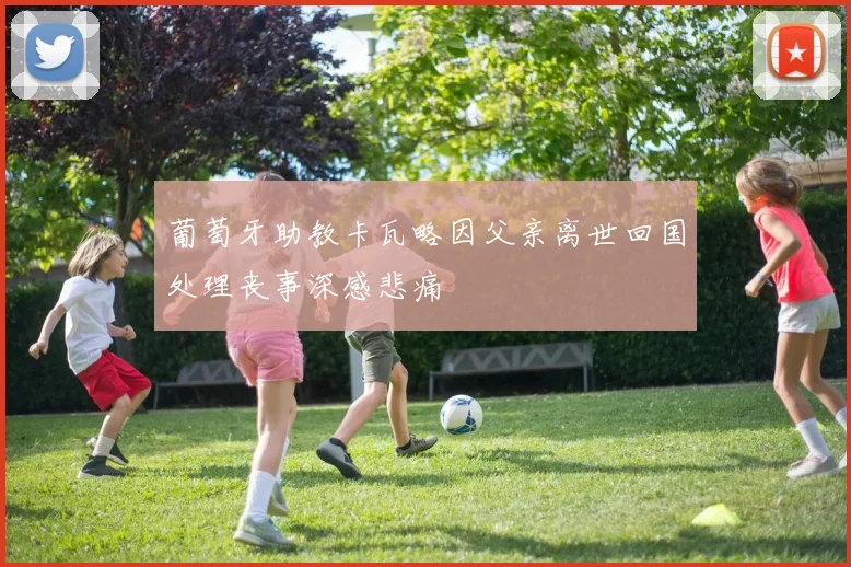 葡萄牙助教卡瓦略因父亲离世回国处理丧事深感悲痛