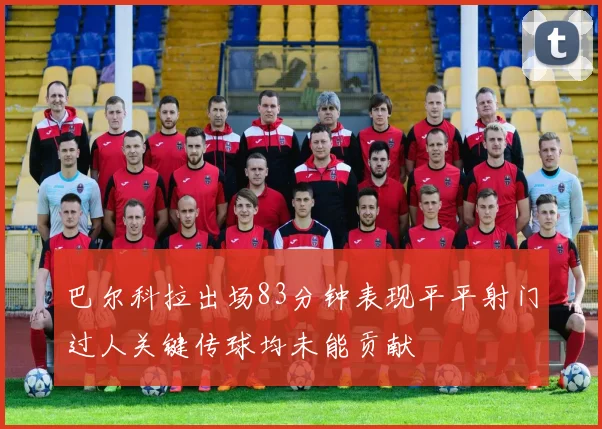 巴尔科拉出场83分钟表现平平射门过人关键传球均未能贡献