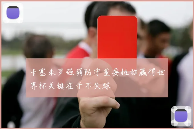 卡塞米罗强调防守重要性称赢得世界杯关键在于不失球