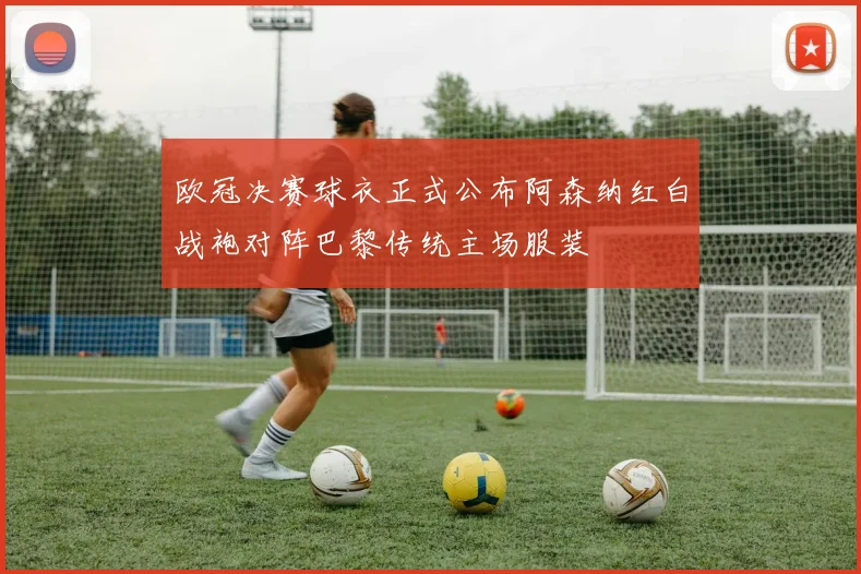 欧冠决赛球衣正式公布阿森纳红白战袍对阵巴黎传统主场服装