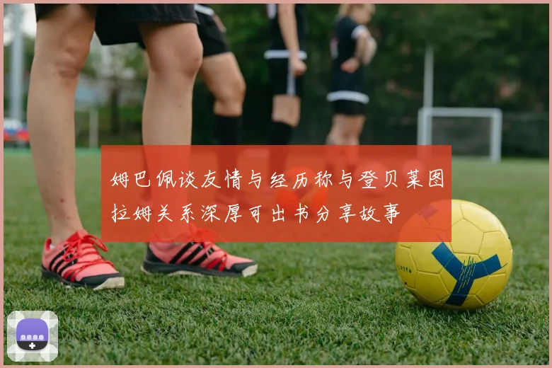 姆巴佩谈友情与经历称与登贝莱图拉姆关系深厚可出书分享故事
