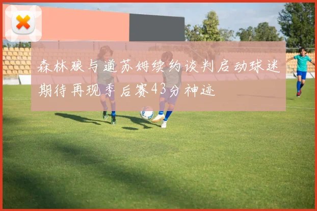 森林狼与道苏姆续约谈判启动球迷期待再现季后赛43分神迹