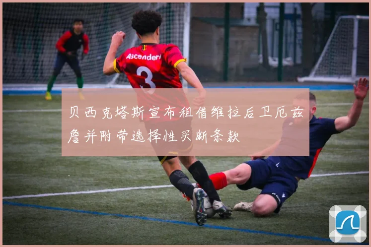贝西克塔斯宣布租借维拉后卫厄兹詹并附带选择性买断条款