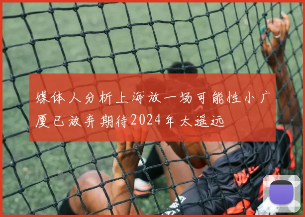 媒体人分析上海放一场可能性小广厦已放弃期待2024年太遥远