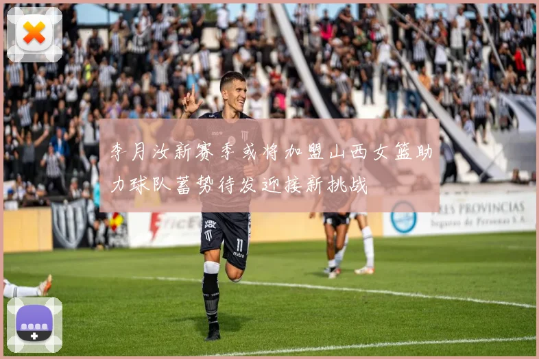 李月汝新赛季或将加盟山西女篮助力球队蓄势待发迎接新挑战