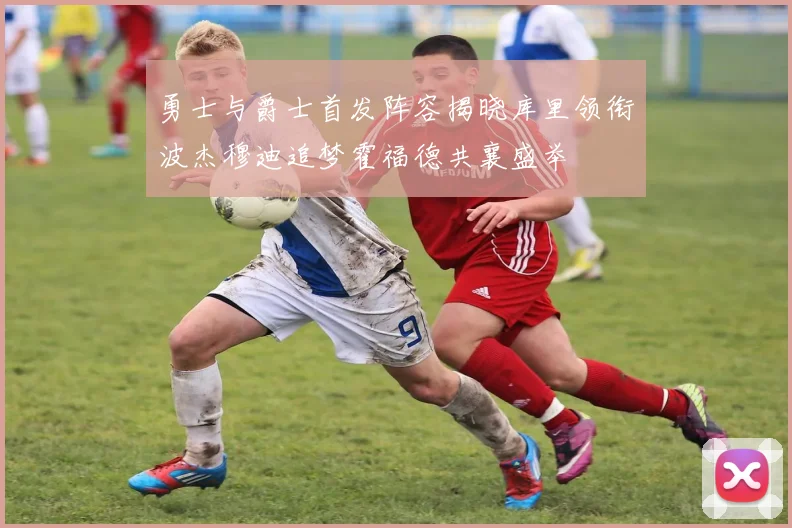 勇士与爵士首发阵容揭晓库里领衔波杰穆迪追梦霍福德共襄盛举