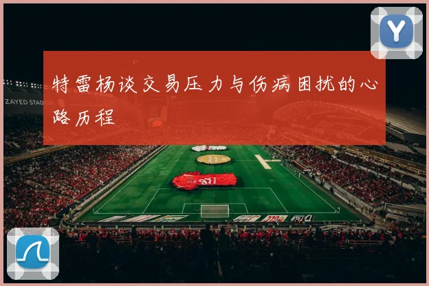 特雷杨谈交易压力与伤病困扰的心路历程