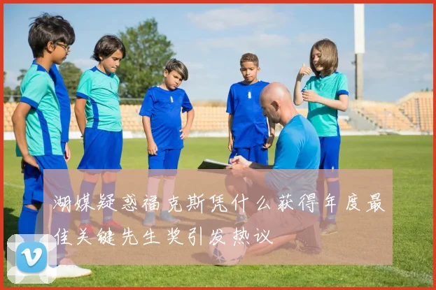 湖媒疑惑福克斯凭什么获得年度最佳关键先生奖引发热议