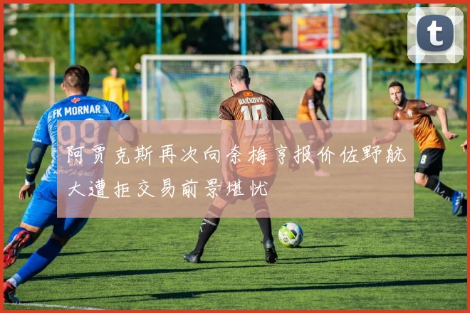 阿贾克斯再次向奈梅亨报价佐野航大遭拒交易前景堪忧
